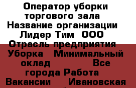 Оператор уборки торгового зала › Название организации ­ Лидер Тим, ООО › Отрасль предприятия ­ Уборка › Минимальный оклад ­ 34 000 - Все города Работа » Вакансии   . Ивановская обл.